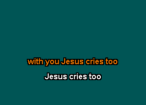 with you Jesus cries too

Jesus cries too
