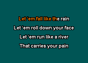 Let em fall like the rain
Let em roll down your face

Let em run like a river

That carries your pain