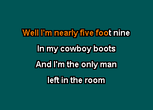 Well I'm nearly five foot nine

In my cowboy boots

And I'm the only man

left in the room