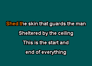 Shed the skin that guards the man

Sheltered by the ceiling
This is the start and

end of everything