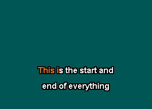 This is the start and

end of everything