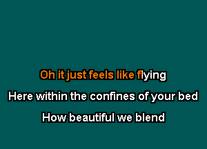 Oh itjust feels like flying

Here within the confines ofyour bed

How beautiful we blend