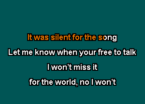 It was silent for the song

Let me know when your free to talk

lwon t miss it

for the world, no lwowt