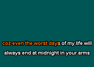 coz even the worst days of my life will

always end at midnight in your arms