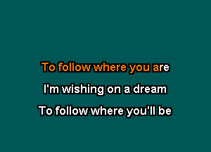 To follow where you are

I'm wishing on a dream

To follow where you'll be