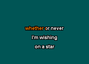 whether or never

I'm wishing

on a star