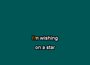 I'm wishing

on a star