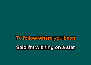 To follow where you been

Said I'm wishing on a star