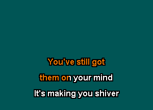 You've still got

them on your mind

It's making you shiver