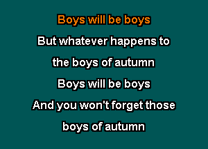 Boys will be boys
But whatever happens to
the boys of autumn

Boys will be boys

And you won't forget those

boys of autumn
