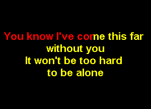 You know I've come this far
without you

It won't be too hard
to be alone