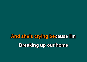 And she's crying because I'm

Breaking up our home