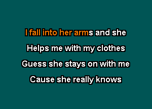 lfall into her arms and she
Helps me with my clothes

Guess she stays on with me

Cause she really knows