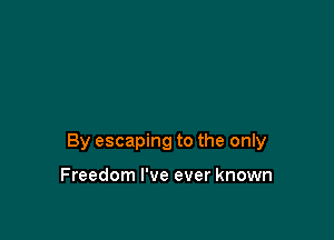 By escaping to the only

Freedom I've ever known