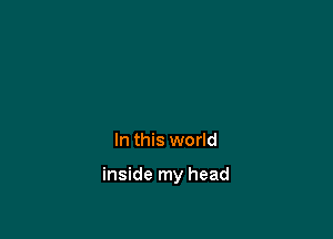 In this world

inside my head