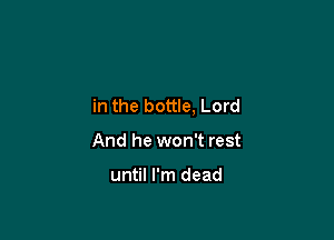 in the bottle, Lord

And he won't rest

until I'm dead