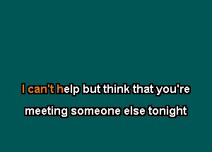 I can't help but think that you're

meeting someone else tonight