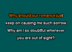 Why should our romance just

keep on causing me such sorrow
Why am I so doubtful whenever

you are out of sight?