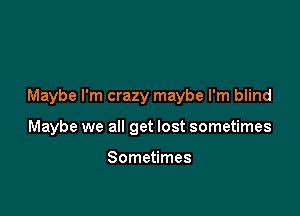 Maybe I'm crazy maybe I'm blind

Maybe we all get lost sometimes

Sometimes