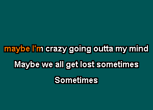 maybe I'm crazy going outta my mind

Maybe we all get lost sometimes

Sometimes