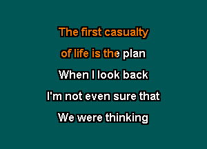 The first casualty
oflife is the plan
When I look back

I'm not even sure that

We were thinking