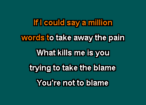 lfl could say a million
words to take away the pain

What kills me is you

trying to take the blame

You're not to blame