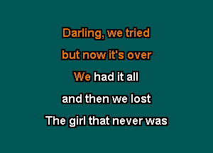 Darling, we tried
but now it's over

We had it all

and then we lost

The girl that never was