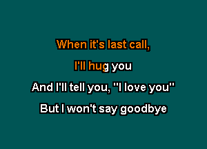 When it's last call,

I'll hug you

And I'll tell you, I love you

But I won't say goodbye