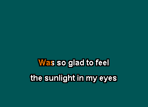 Was so glad to feel

the sunlight in my eyes