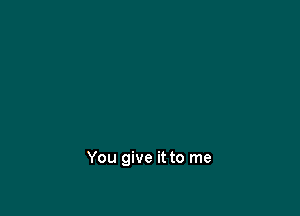 You give it to me