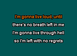 I'm gonna live loud, until

there's no breath left in me

I'm gonna live through hell

so I'm left with no regrets