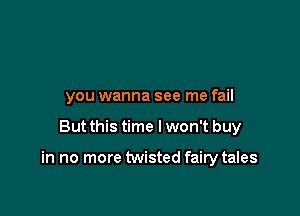 you wanna see me fail

But this time I won't buy

in no more twisted fairy tales