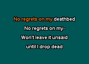 No regrets on my deathbed

No regrets on my-
Won't leave it unsaid

until I drop dead