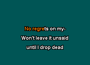 No regrets on my-

Won't leave it unsaid

until I drop dead