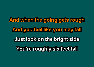 And when the going gets rough
And you feel like you may fall

Just look on the bright side

You're roughly six feet tall