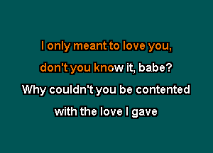 I only meant to love you,
don't you know it, babe?

Why couldn't you be contented

with the love I gave