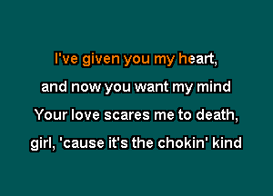 I've given you my heart,
and now you want my mind

Your love scares me to death,

girl, 'cause it's the chokin' kind