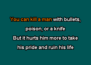 You can kill a man with bullets,

poison, or a knife
But it hurts him more to take

his pride and ruin his life