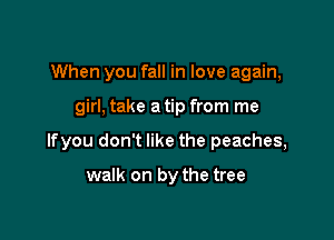 When you fall in love again,

girl, take a tip from me

lfyou don't like the peaches,

walk on by the tree