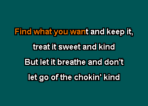 Find what you want and keep it,

treat it sweet and kind
But let it breathe and don't
let go ofthe chokin' kind
