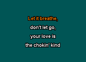 Let it breathe,
don't let go,

your love is

the chokin' kind