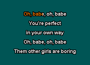 0h, babe, oh, babe
You're perfect

in your own way

0h, babe, oh, babe

Them other girls are boring