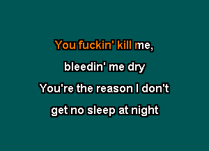 You fuckin' kill me,
bleedin' me dry

You're the reason I don't

get no sleep at night