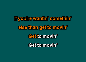 If you're wantin' somethin'

else than get to movin'

Get to movin'

Get to movin'