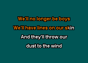 We'll no longer be boys

We'll have lines on our skin
And they'll throw our

dust to the wind