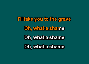 I'll take you to the grave

Oh, what a shame
Oh, what a shame

Oh, what a shame