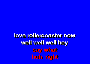 love rollercoaster now
well well well hey