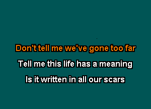 Don't tell me we've gone too far

Tell me this life has a meaning

Is it written in all our scars