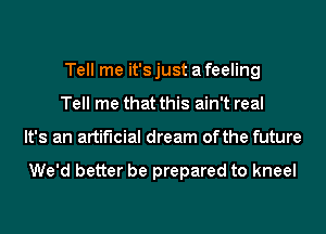 Tell me it'sjust afeeling
Tell me that this ain't real
It's an artificial dream of the future

We'd better be prepared to kneel