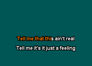 Tell me that this ain't real

Tell me it's itjust a feeling